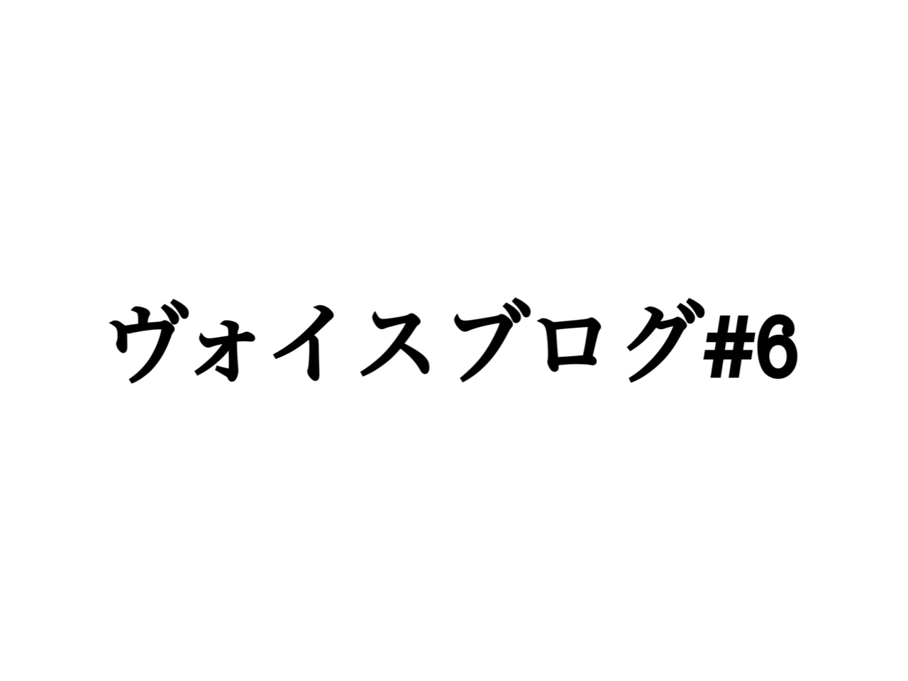 ヴォイスブログ♯６