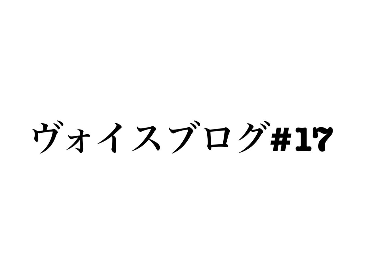 ヴォイスブログ#17