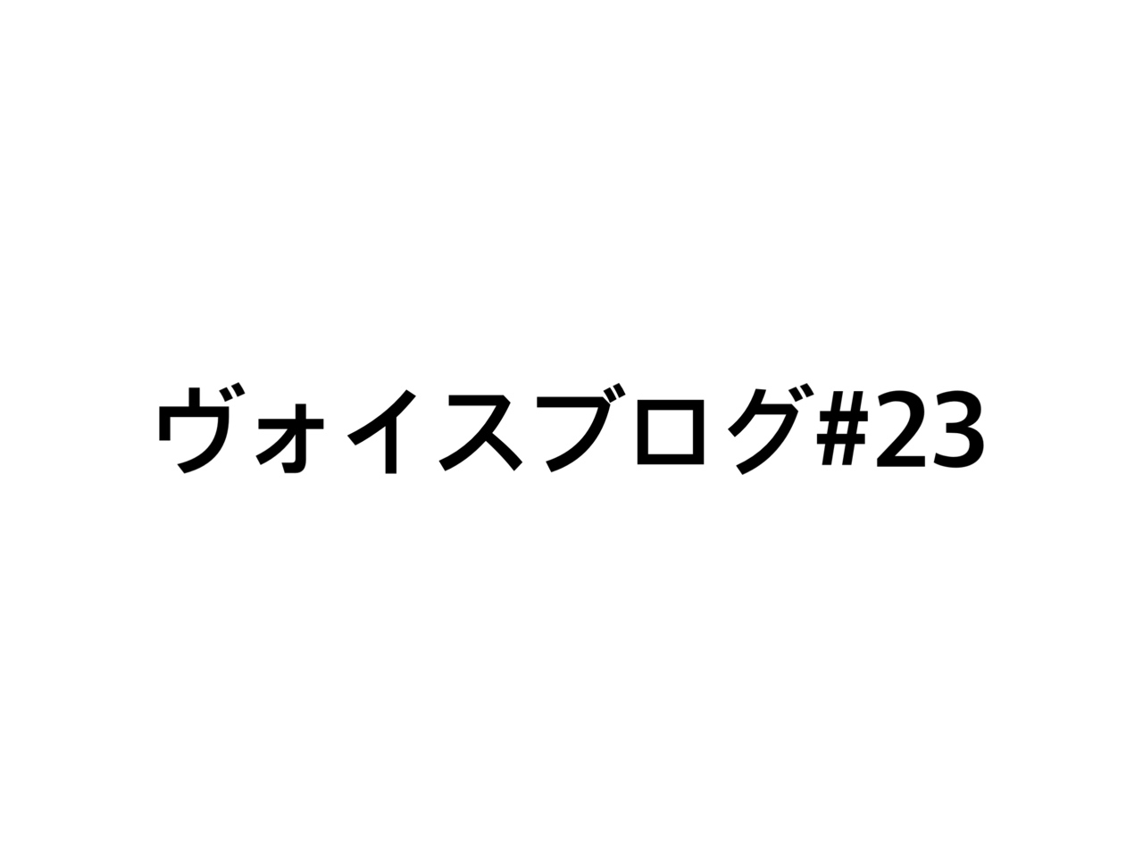 ヴォイスブログ#23